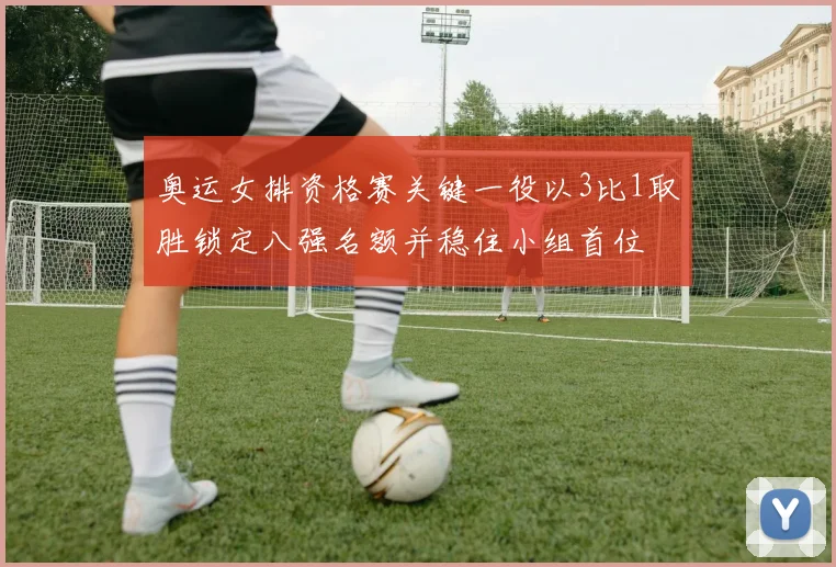 奥运女排资格赛关键一役以3比1取胜锁定八强名额并稳住小组首位