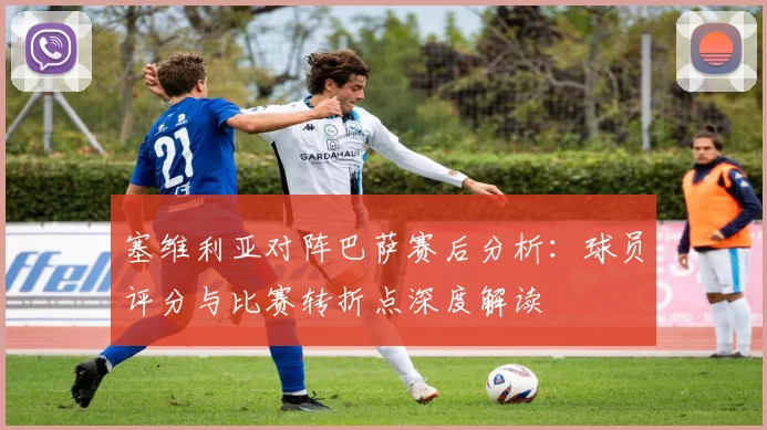 塞维利亚对阵巴萨赛后分析：球员评分与比赛转折点深度解读