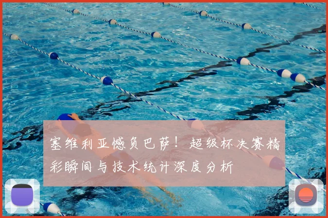 塞维利亚憾负巴萨！超级杯决赛精彩瞬间与技术统计深度分析