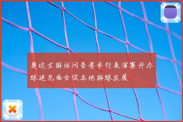奥运女排访问香港举行表演赛并办球迷见面会促本地排球发展