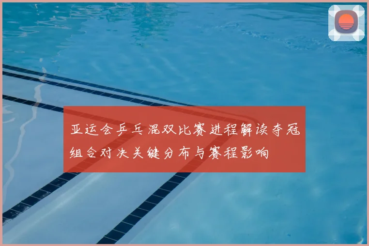 亚运会乒乓混双比赛进程解读夺冠组合对决关键分布与赛程影响