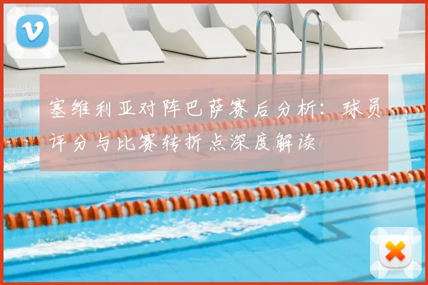 塞维利亚对阵巴萨赛后分析：球员评分与比赛转折点深度解读