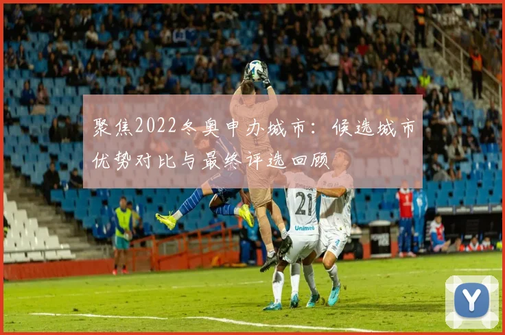 聚焦2022冬奥申办城市：候选城市优势对比与最终评选回顾