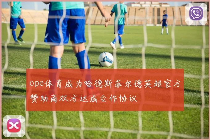 ope体育成为哈德斯菲尔德英超官方赞助商双方达成合作协议