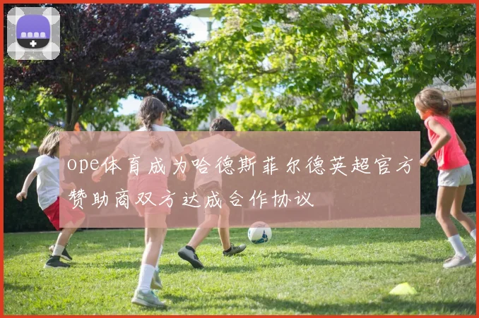 ope体育成为哈德斯菲尔德英超官方赞助商双方达成合作协议