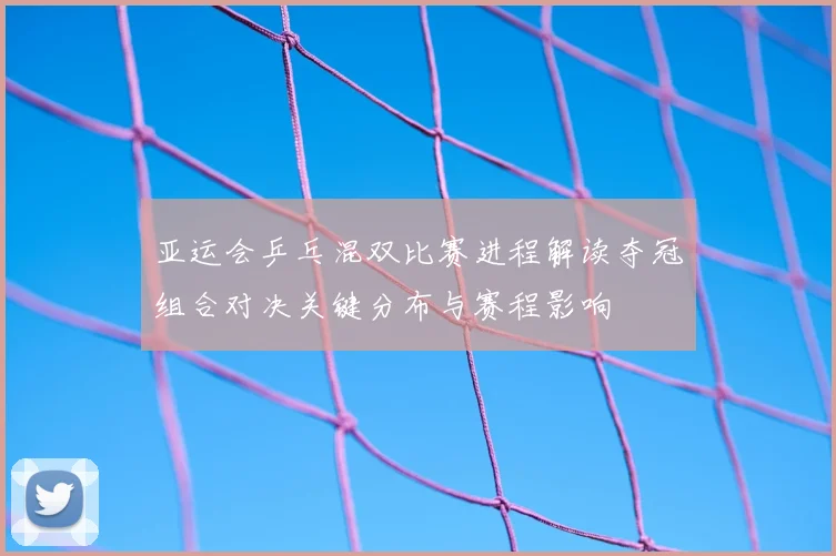 亚运会乒乓混双比赛进程解读夺冠组合对决关键分布与赛程影响