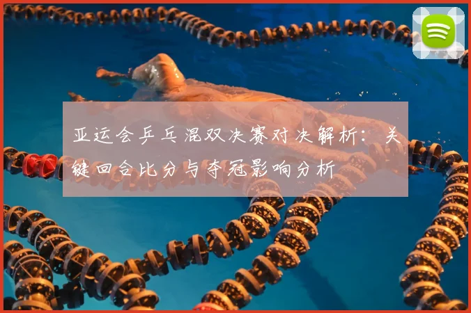 亚运会乒乓混双决赛对决解析：关键回合比分与夺冠影响分析